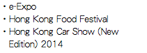 ・e-Expo
・Hong Kong Food Festival
・Hong Kong Car Show (New Edition) 2014