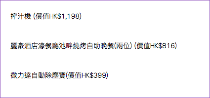 
搾汁機 (價值HK$1,198) 麗豪酒店濠餐廳池畔燒烤自助晚餐(兩位) (價值HK$816) 微力達自動除塵寶(價值HK$399)

