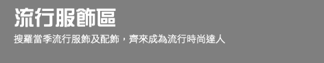 流行服飾區 搜羅當季流行服飾及配飾，齊來成為流行時尚達人 