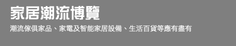 家居潮流博覽 潮流傢俱家品、家電及智能家居設備、生活百貨等應有盡有