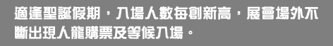 適逢聖誕假期，入場人數每創新高，展會場外不斷出現人龍購票及等候入場。