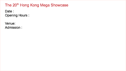 The 20th Hong Kong Mega Showcase Date : Opening Hours : Venue: Admission : 